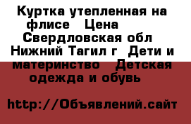 Куртка утепленная на флисе › Цена ­ 650 - Свердловская обл., Нижний Тагил г. Дети и материнство » Детская одежда и обувь   